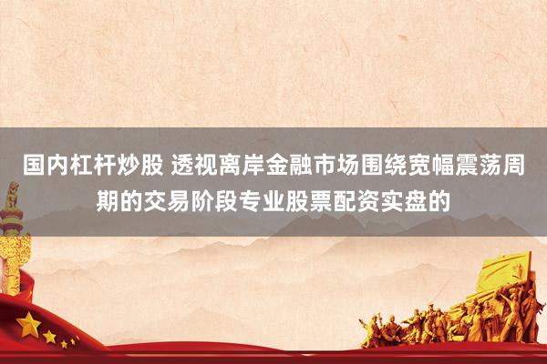 国内杠杆炒股 透视离岸金融市场围绕宽幅震荡周期的交易阶段专业股票配资实盘的