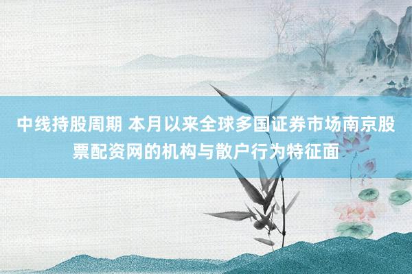 中线持股周期 本月以来全球多国证券市场南京股票配资网的机构与散户行为特征面