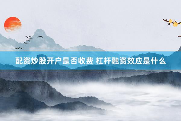 配资炒股开户是否收费 杠杆融资效应是什么