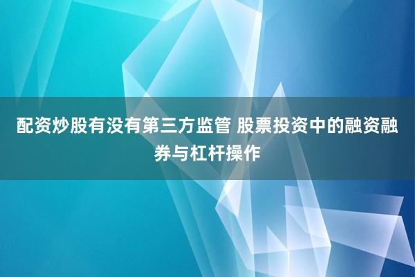 配资炒股有没有第三方监管 股票投资中的融资融券与杠杆操作