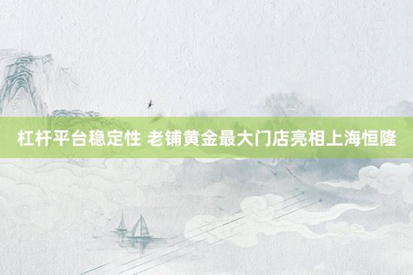 杠杆平台稳定性 老铺黄金最大门店亮相上海恒隆
