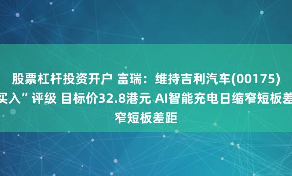 股票杠杆投资开户 富瑞：维持吉利汽车(00175)“买入”评级 目标价32.8港元 AI智能充电日缩窄短板差距