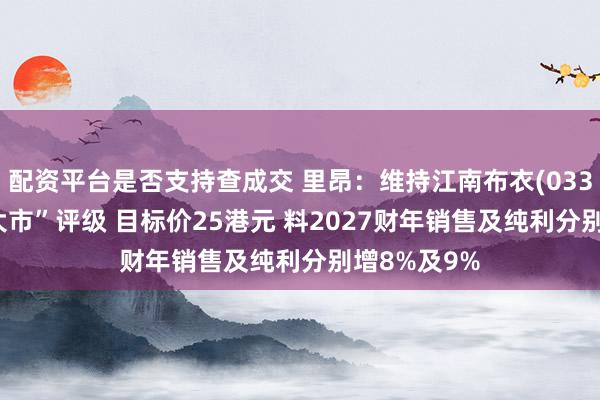 配资平台是否支持查成交 里昂：维持江南布衣(03306)“跑赢大市”评级 目标价25港元 料2027财年销售及纯利分别增8%及9%