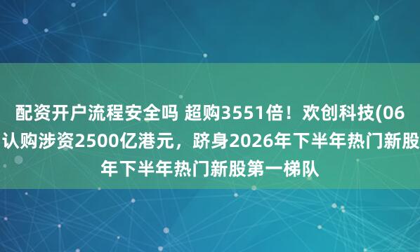 配资开户流程安全吗 超购3551倍！欢创科技(06802.HK)认购涉资2500亿港元，跻身2026年下半年热门新股第一梯队