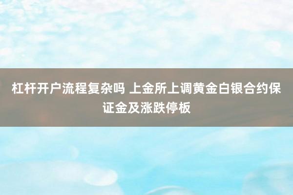 杠杆开户流程复杂吗 上金所上调黄金白银合约保证金及涨跌停板