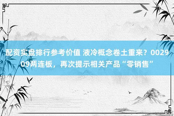 配资实盘排行参考价值 液冷概念卷土重来？002909两连板，再次提示相关产品“零销售”