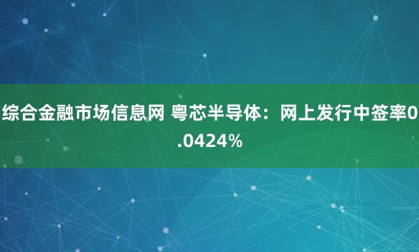 综合金融市场信息网 粤芯半导体：网上发行中签率0.0424%