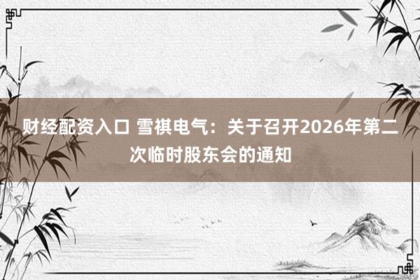 财经配资入口 雪祺电气：关于召开2026年第二次临时股东会的通知