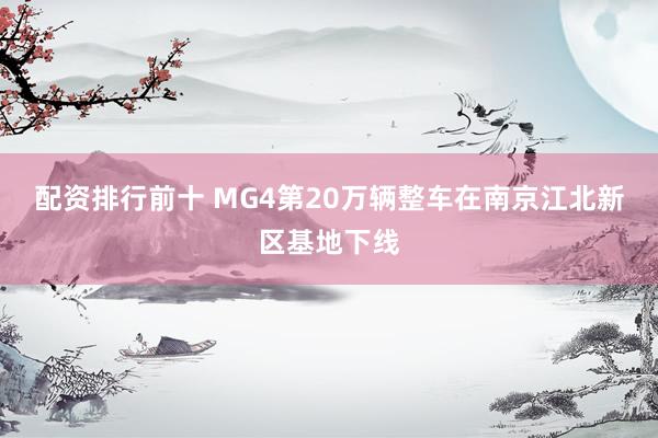 配资排行前十 MG4第20万辆整车在南京江北新区基地下线