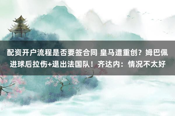 配资开户流程是否要签合同 皇马遭重创？姆巴佩进球后拉伤+退出法国队！齐达内：情况不太好