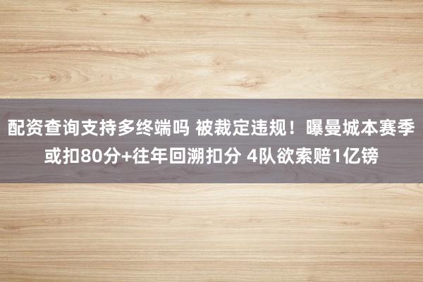 配资查询支持多终端吗 被裁定违规！曝曼城本赛季或扣80分+往年回溯扣分 4队欲索赔1亿镑
