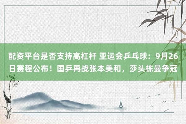 配资平台是否支持高杠杆 亚运会乒乓球：9月26日赛程公布！国乒再战张本美和，莎头栋曼争冠