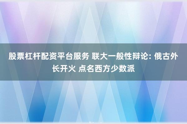 股票杠杆配资平台服务 联大一般性辩论: 俄古外长开火 点名西方少数派