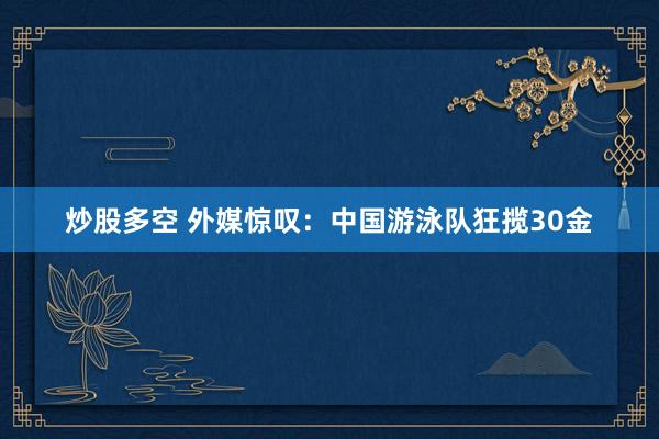 炒股多空 外媒惊叹：中国游泳队狂揽30金