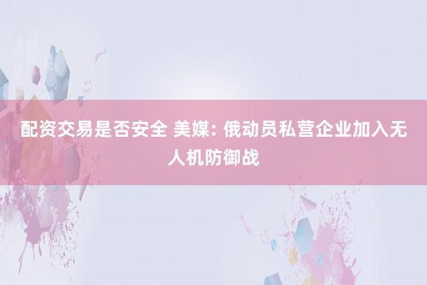 配资交易是否安全 美媒: 俄动员私营企业加入无人机防御战