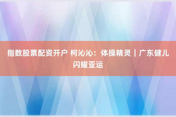 指数股票配资开户 柯沁沁：体操精灵｜广东健儿闪耀亚运