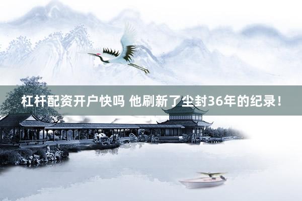 杠杆配资开户快吗 他刷新了尘封36年的纪录!