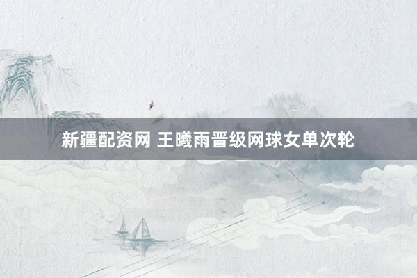 新疆配资网 王曦雨晋级网球女单次轮