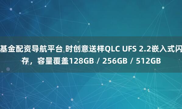 基金配资导航平台 时创意送样QLC UFS 2.2嵌入式闪存，容量覆盖128GB / 256GB / 512GB