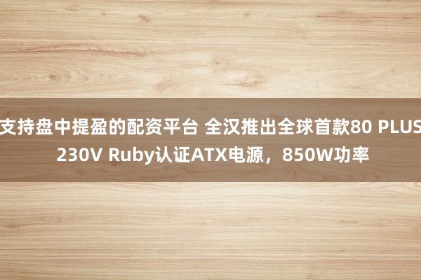 支持盘中提盈的配资平台 全汉推出全球首款80 PLUS 230V Ruby认证ATX电源，850W功率