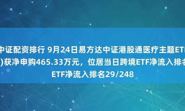 中证配资排行 9月24日易方达中证港股通医疗主题ETF(520850)获净申购465.33万元，位居当日跨境ETF净流入排名29/248
