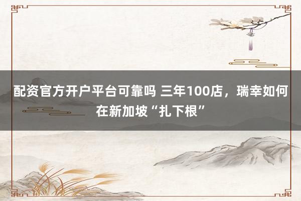配资官方开户平台可靠吗 三年100店，瑞幸如何在新加坡“扎下根”