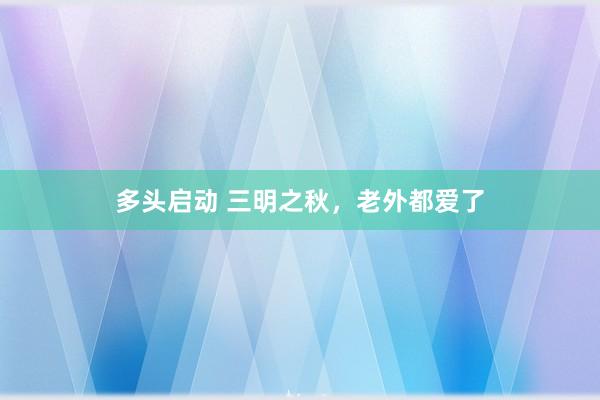 多头启动 三明之秋，老外都爱了