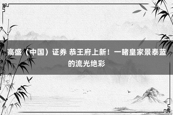高盛（中国）证券 恭王府上新！一睹皇家景泰蓝的流光绝彩