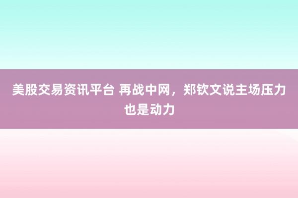 美股交易资讯平台 再战中网，郑钦文说主场压力也是动力