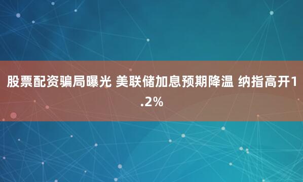 股票配资骗局曝光 美联储加息预期降温 纳指高开1.2%