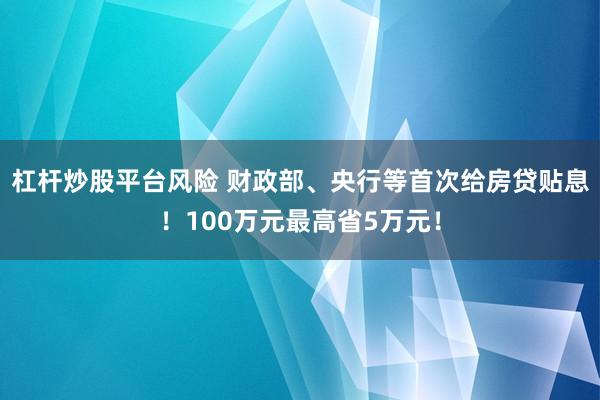 杠杆炒股平台风险 财政部、央行等首次给房贷贴息！100万元最高省5万元！