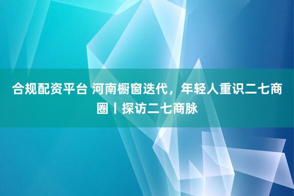 合规配资平台 河南橱窗迭代，年轻人重识二七商圈丨探访二七商脉