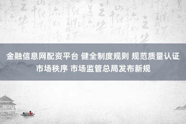金融信息网配资平台 健全制度规则 规范质量认证市场秩序 市场监管总局发布新规