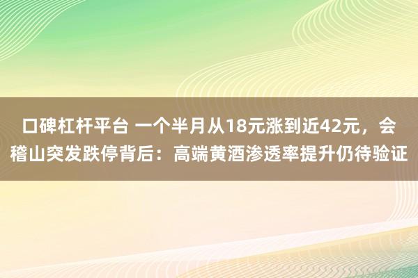 口碑杠杆平台 一个半月从18元涨到近42元,会稽山突发跌停背后:高端黄酒渗透率提升仍待验证
