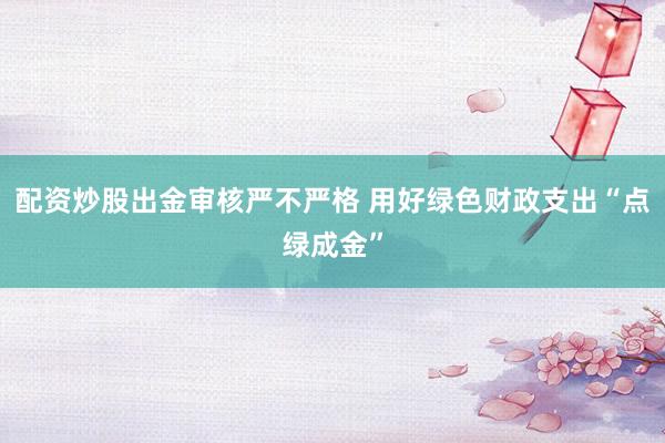 配资炒股出金审核严不严格 用好绿色财政支出“点绿成金”